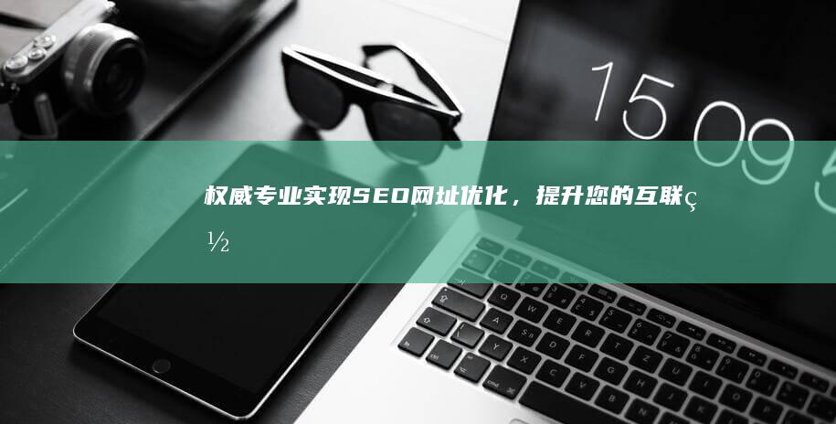 权威专业：实现SEO网址优化，提升您的互联网排名与信誉