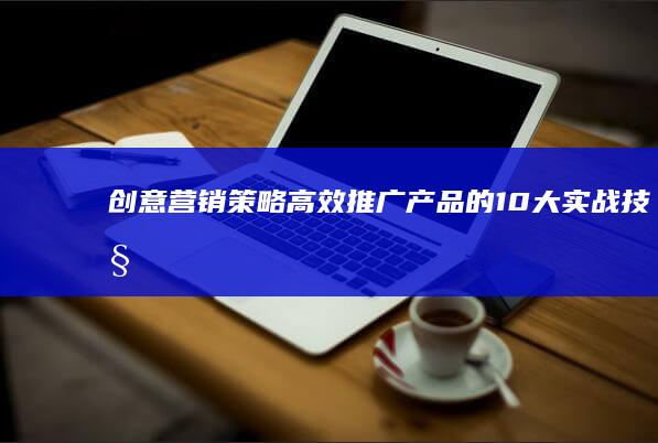 创意营销策略：高效推广产品的10大实战技巧